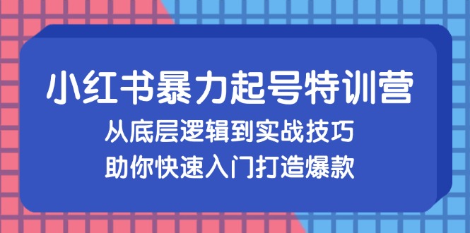 小红书暴力起号训练营，从底层逻辑到实战技巧，助你快速入门打造爆款跨境课程-外贸教程-精品网课-电商运营课库课堂