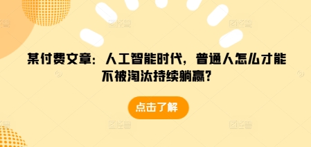 某付费文章：人工智能时代，普通人怎么才能不被淘汰持续躺赢?跨境课程-外贸教程-精品网课-电商运营课库课堂