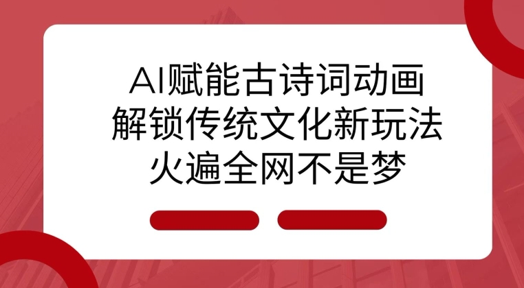 AI 赋能古诗词动画：解锁传统文化新玩法，火遍全网不是梦!跨境课程-外贸教程-精品网课-电商运营课库课堂