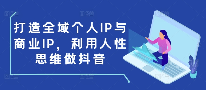 打造全域个人IP与商业IP，利用人性思维做抖音跨境课程-外贸教程-精品网课-电商运营课库课堂