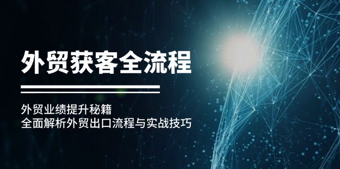 外贸获客全流程：外贸业绩提升秘籍：全面解析外贸出口流程与实战技巧跨境课程-外贸教程-精品网课-电商运营课库课堂