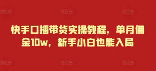 快手口播带货实操教程，单月佣金10w，新手小白也能入局跨境课程-外贸教程-精品网课-电商运营课库课堂
