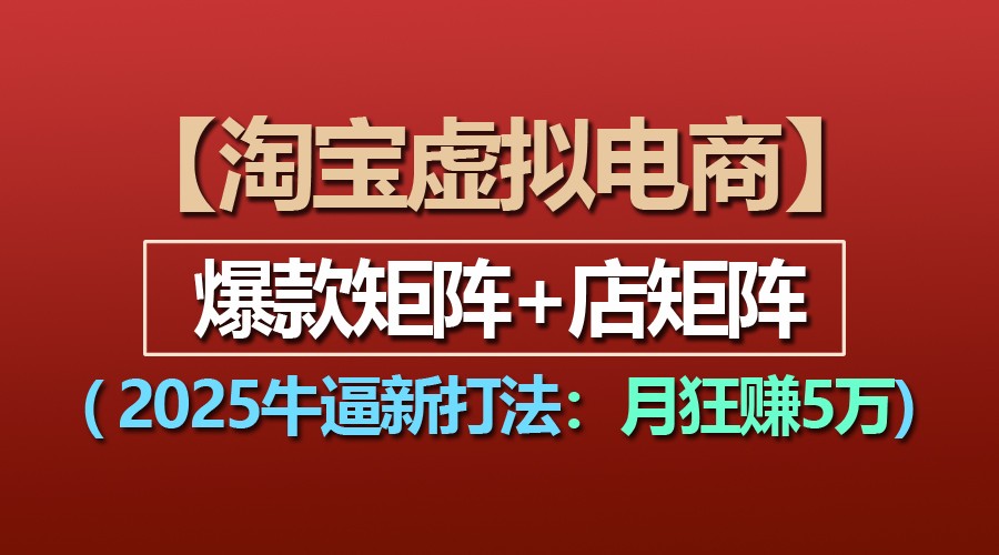 【淘宝虚拟项目】2025牛逼新打法：爆款矩阵+店矩阵，月狂赚5万跨境课程-外贸教程-精品网课-电商运营课库课堂