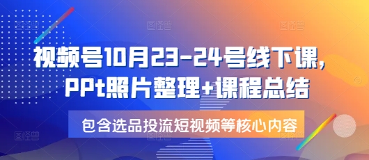 视频号10月23-24号线下课，PPt照片整理+课程总结，包含选品投流短视频等核心内容跨境课程-外贸教程-精品网课-电商运营课库课堂