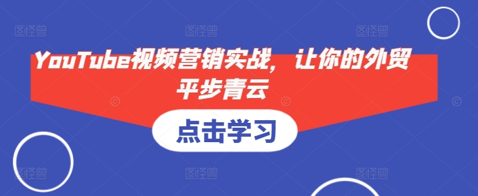 YouTube视频营销实战，让你的外贸平步青云跨境课程-外贸教程-精品网课-电商运营课库课堂