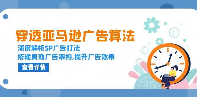 穿透亚马逊广告算法，深度解析SP广告打法，搭建高效广告架构,提升广告效果跨境课程-外贸教程-精品网课-电商运营课库课堂