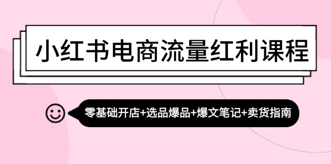 小红书电商流量红利课程：零基础开店+选品爆品+爆文笔记+卖货指南跨境课程-外贸教程-精品网课-电商运营课库课堂