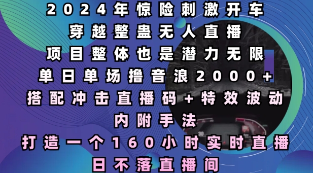 2024年惊险刺激开车穿越整蛊无人直播，单日单场撸音浪2000+，打造一个160小时实时直播日不落直播间跨境课程-外贸教程-精品网课-电商运营课库课堂