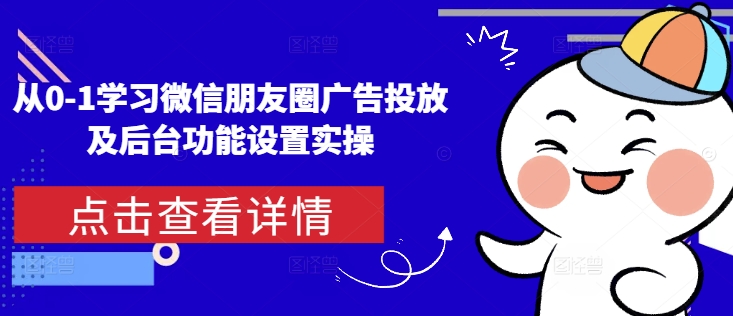 从0-1学习微信朋友圈广告投放及后台功能设置实操跨境课程-外贸教程-精品网课-电商运营课库课堂