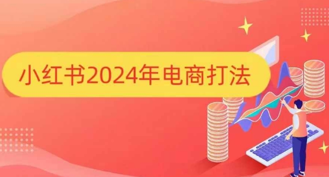 小红书2024年电商打法，手把手教你如何打爆小红书店铺跨境课程-外贸教程-精品网课-电商运营课库课堂