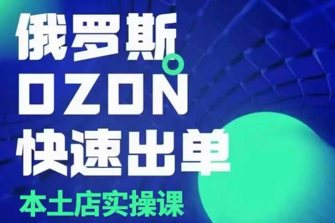 俄罗斯OZON本土店实操课，​OZON本土店运营选品变现跨境课程-外贸教程-精品网课-电商运营课库课堂