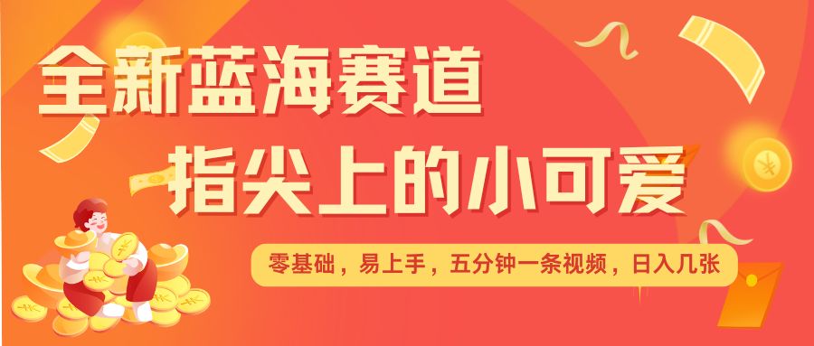 最新蓝海赛道，指尖上的小可爱，几分钟一条治愈系视频，日入几张，矩阵操作收益翻倍跨境课程-外贸教程-精品网课-电商运营课库课堂