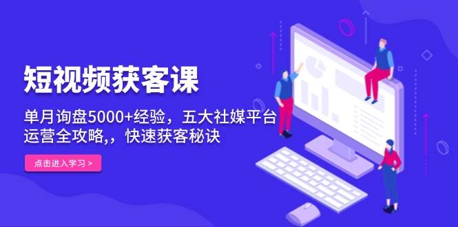 短视频获客课，单月询盘5000+经验，五大社媒平台运营全攻略,，快速获客秘诀跨境课程-外贸教程-精品网课-电商运营课库课堂
