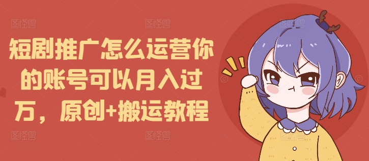 短剧推广怎么运营你的账号可以月入过万，原创+搬运教程跨境课程-外贸教程-精品网课-电商运营课库课堂