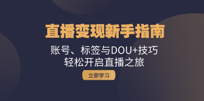 直播变现新手指南：账号、标签与DOU+技巧，轻松开启直播之旅跨境课程-外贸教程-精品网课-电商运营课库课堂