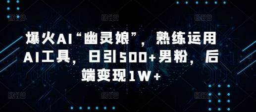 爆火AI“幽灵娘”，熟练运用AI工具，日引500+男粉，后端变现1W+跨境课程-外贸教程-精品网课-电商运营课库课堂
