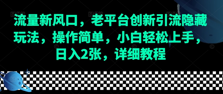 流量新风口，老平台创新引流隐藏玩法，操作简单，小白轻松上手，日入2张，详细教程跨境课程-外贸教程-精品网课-电商运营课库课堂