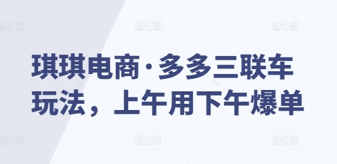 琪琪电商·多多三联车玩法，上午用下午爆单跨境课程-外贸教程-精品网课-电商运营课库课堂