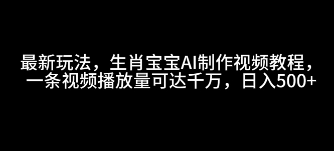 最新玩法，生肖宝宝AI制作视频教程，一条视频播放量可达千万，日入5张跨境课程-外贸教程-精品网课-电商运营课库课堂