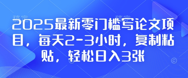 2025最新零门槛写论文项目，每天2-3小时，复制粘贴，轻松日入3张，附详细资料教程跨境课程-外贸教程-精品网课-电商运营课库课堂