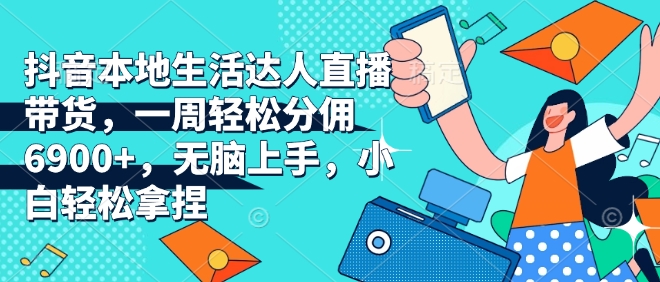 抖音本地生活达人直播带货，一周轻松分佣6900+，无脑上手，小白轻松拿捏跨境课程-外贸教程-精品网课-电商运营课库课堂