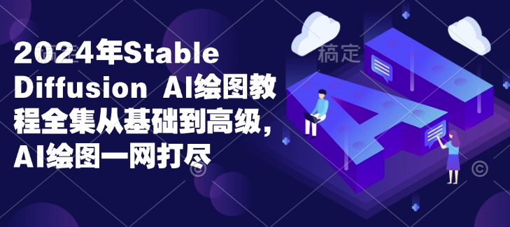 2024年Stable Diffusion Al绘图教程全集从基础到高级，AI绘图一网打尽跨境课程-外贸教程-精品网课-电商运营课库课堂