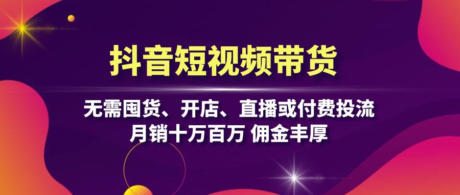 抖音短视频带货：无需囤货、开店、直播或付费投流，月销十万百万 佣金丰厚跨境课程-外贸教程-精品网课-电商运营课库课堂