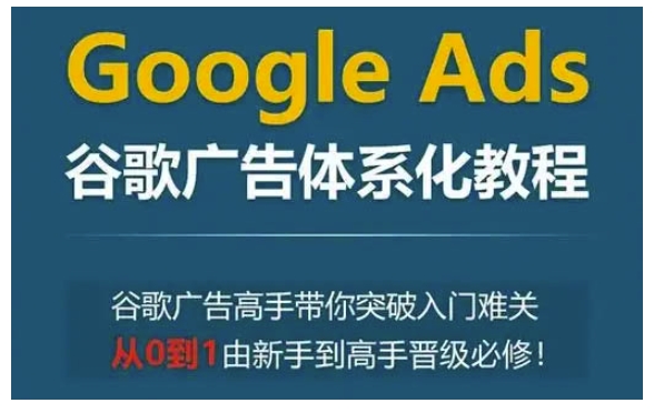 Google Ads谷歌广告体系化教程，谷歌广告高手带你突破入门难关，从0到1由新手到高手晋级必修跨境课程-外贸教程-精品网课-电商运营课库课堂