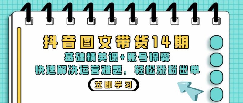 抖音 图文带货14期:基础精英课+账号锦囊,快速解决运营难题 轻松涨粉出单跨境课程-外贸教程-精品网课-电商运营课库课堂