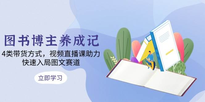 图书博主养成记：4类带货方式，视频直播课助力，快速入局图文赛道跨境课程-外贸教程-精品网课-电商运营课库课堂