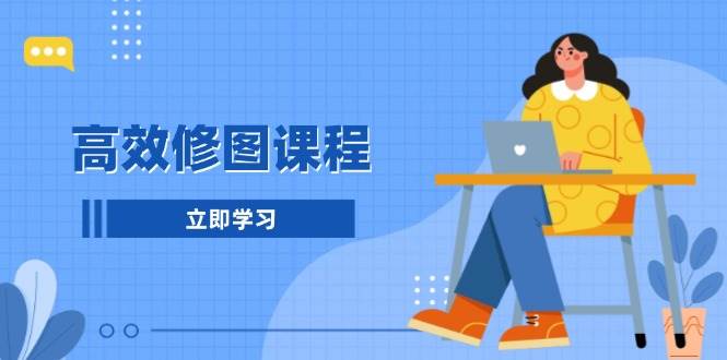 高效修图课程：教你后期处理图片，1分钟快修3分钟精修，提升修图效率跨境课程-外贸教程-精品网课-电商运营课库课堂