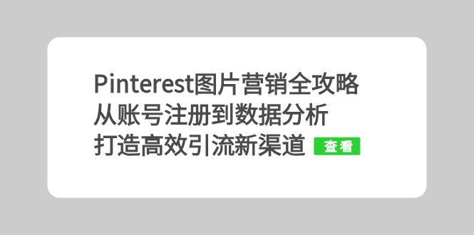 Pinterest图片营销全攻略：从账号注册到数据分析，打造高效引流新渠道跨境课程-外贸教程-精品网课-电商运营课库课堂