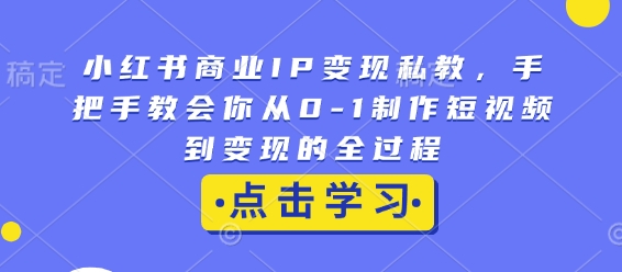 小红书商业IP变现私教，手把手教会你从0-1制作短视频到变现的全过程跨境课程-外贸教程-精品网课-电商运营课库课堂