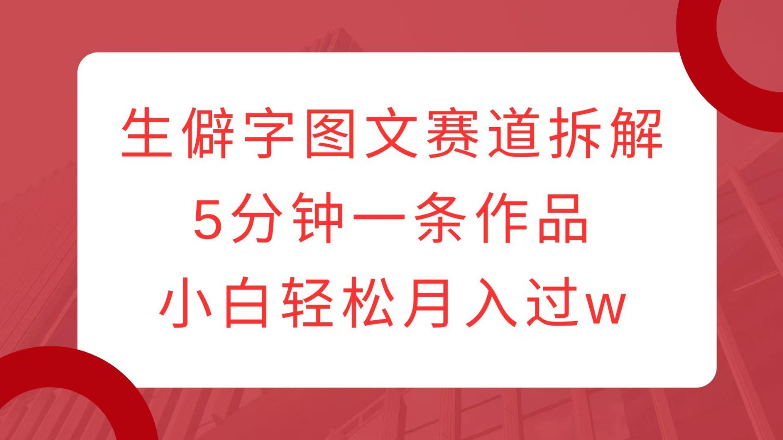 生僻字图文赛道拆解，5分钟一条作品，小白轻松月入过w跨境课程-外贸教程-精品网课-电商运营课库课堂