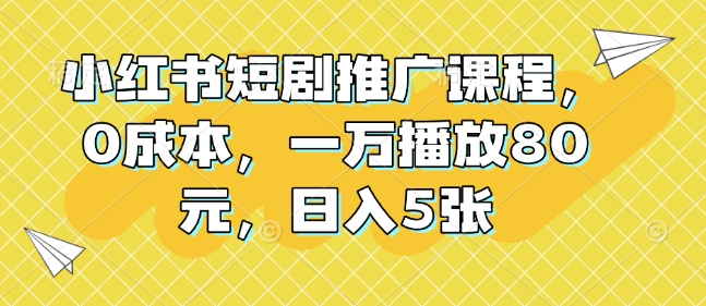 小红书短剧推广课程，0成本，一万播放80元，日入5张跨境课程-外贸教程-精品网课-电商运营课库课堂