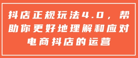 抖店正规玩法4.0，帮助你更好地理解和应对电商抖店的运营跨境课程-外贸教程-精品网课-电商运营课库课堂