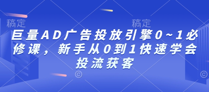 巨量AD广告投放引擎0~1必修课，新手从0到1快速学会投流获客跨境课程-外贸教程-精品网课-电商运营课库课堂
