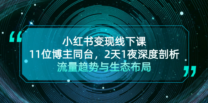 小红书变现线下课！11位博主同台，2天1夜深度剖析流量趋势与生态布局跨境课程-外贸教程-精品网课-电商运营课库课堂