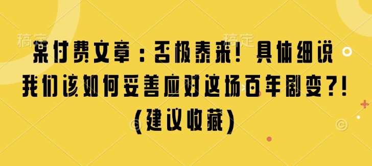 某付费文章：否极泰来! 具体细说 我们该如何妥善应对这场百年剧变!(建议收藏)跨境课程-外贸教程-精品网课-电商运营课库课堂