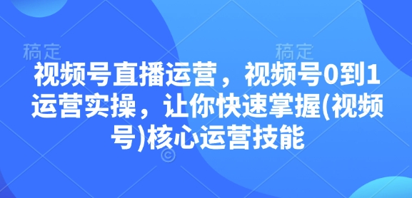 视频号直播运营，视频号0到1运营实操，让你快速掌握(视频号)核心运营技能跨境课程-外贸教程-精品网课-电商运营课库课堂
