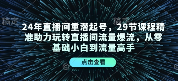 24年直播间重潜起号，29节课程精准助力玩转直播间流量爆流，从零基础小白到流量高手跨境课程-外贸教程-精品网课-电商运营课库课堂