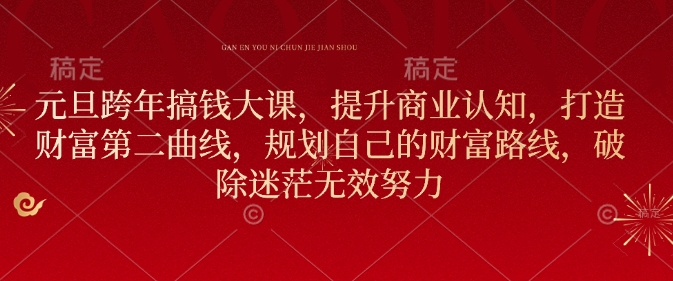 元旦跨年搞钱大课，提升商业认知，打造财富第二曲线，规划自己的财富路线，破除迷茫无效努力跨境课程-外贸教程-精品网课-电商运营课库课堂