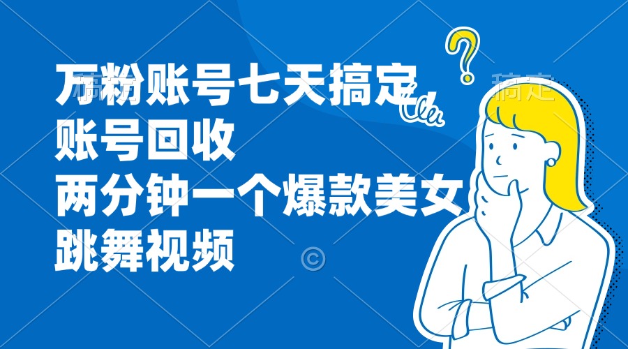 万粉账号七天搞定，账号回收，两分钟一个爆款美女跳舞视频跨境课程-外贸教程-精品网课-电商运营课库课堂