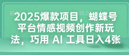 2025爆款项目，蝴蝶号平台情感视频创作新玩法，巧用 AI 工具日入4张跨境课程-外贸教程-精品网课-电商运营课库课堂