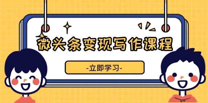 微头条变现写作课程，掌握流量变现技巧，提升微头条质量，实现收益增长跨境课程-外贸教程-精品网课-电商运营课库课堂