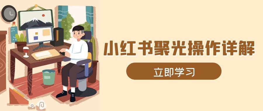 小红书聚光操作详解，涵盖素材、开户、定位、计划搭建等全流程实操跨境课程-外贸教程-精品网课-电商运营课库课堂
