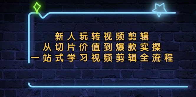 新人玩转视频剪辑：从切片价值到爆款实操，一站式学习视频剪辑全流程跨境课程-外贸教程-精品网课-电商运营课库课堂