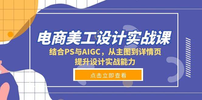 电商美工设计实战课，结合PS与AIGC，从主图到详情页，提升设计实战能力跨境课程-外贸教程-精品网课-电商运营课库课堂