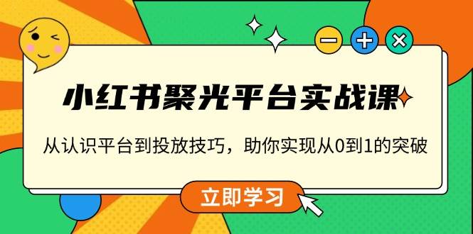 小红书聚光平台实战课，从认识平台到投放技巧，助你实现从0到1的突破跨境课程-外贸教程-精品网课-电商运营课库课堂