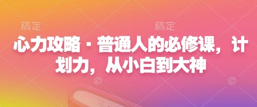 心力攻略·普通人的必修课，计划力，从小白到大神跨境课程-外贸教程-精品网课-电商运营课库课堂